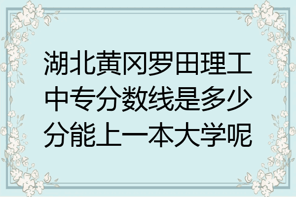 湖北黄冈罗田理工中专分数线是多少分能上一本大学呢