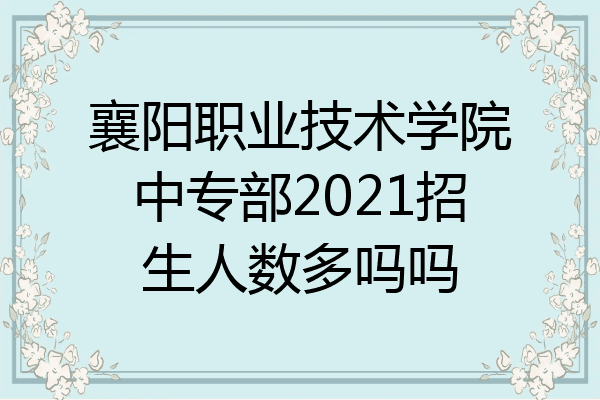 襄阳职业技术学院中专部2021招生人数多吗吗