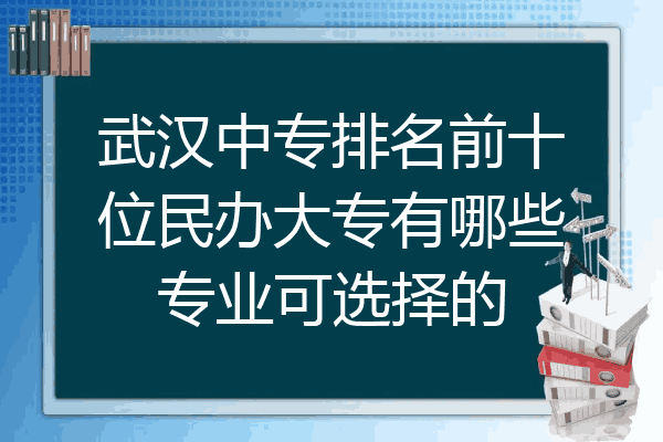 武汉中专排名前十位民办大专有哪些专业可选择的