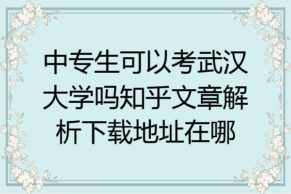 中专生可以考武汉大学吗知乎文章解析下载地址在哪