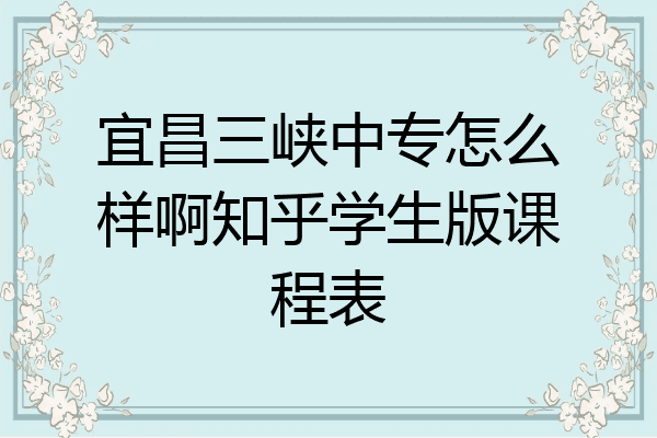 宜昌三峡中专怎么样啊知乎学生版课程表