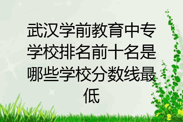 武汉学前教育中专学校排名前十名是哪些学校分数线最低