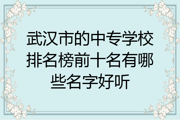 武汉市的中专学校排名榜前十名有哪些名字好听