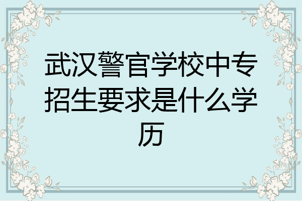 武汉警官学校中专招生要求是什么学历