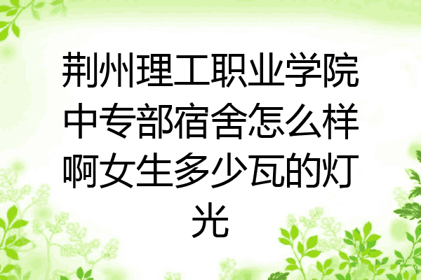 荆州理工职业学院中专部宿舍怎么样啊女生多少瓦的灯光