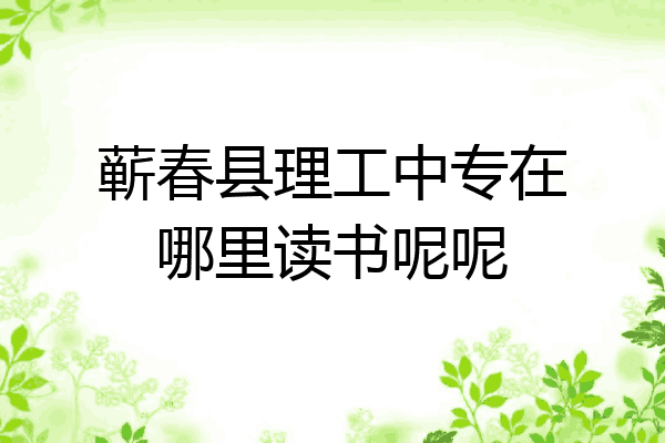 蕲春县理工中专在哪里读书呢呢