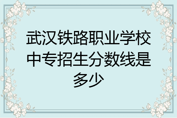 武汉铁路职业学校中专招生分数线是多少