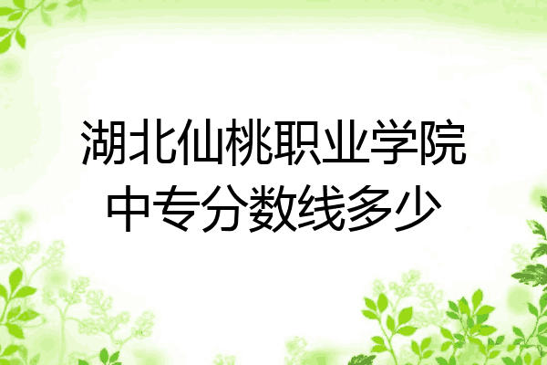 湖北仙桃职业学院中专分数线多少