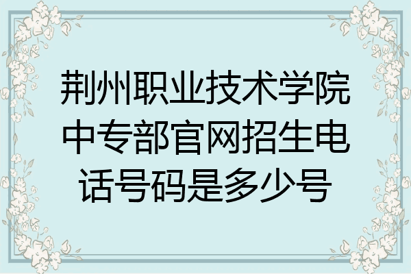 荆州职业技术学院中专部官网招生电话号码是多少号