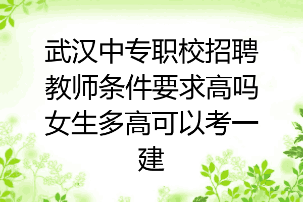 武汉中专职校招聘教师条件要求高吗女生多高可以考一建