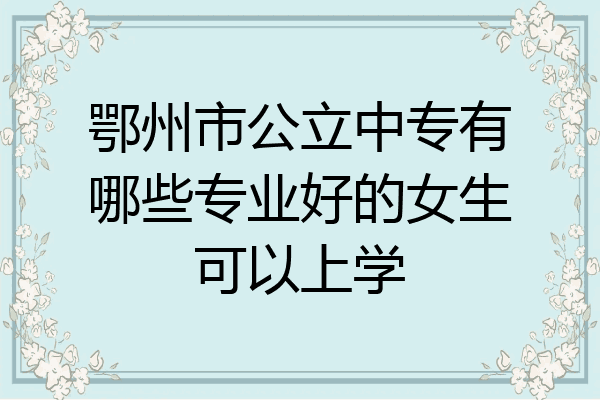 鄂州市公立中专有哪些专业好的女生可以上学