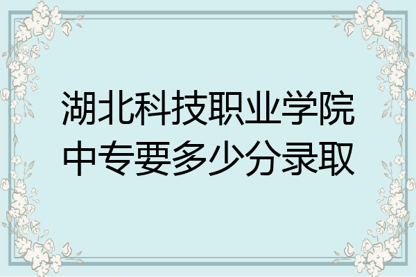 湖北科技职业学院中专要多少分录取