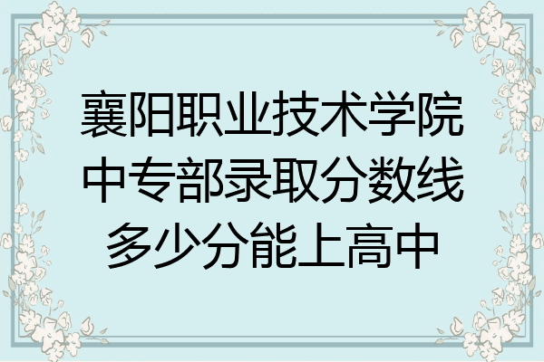 襄阳职业技术学院中专部录取分数线多少分能上高中