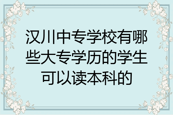 汉川中专学校有哪些大专学历的学生可以读本科的
