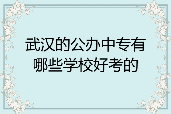 武汉的公办中专有哪些学校好考的