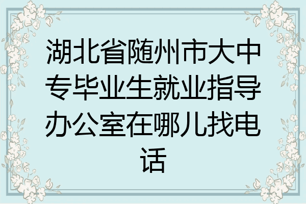 湖北省随州市大中专毕业生就业指导办公室在哪儿找电话