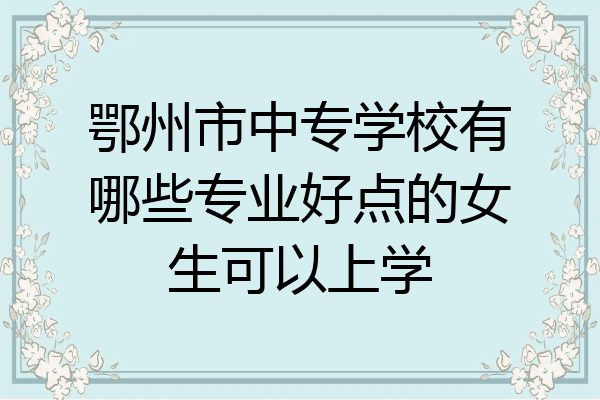 鄂州市中专学校有哪些专业好点的女生可以上学