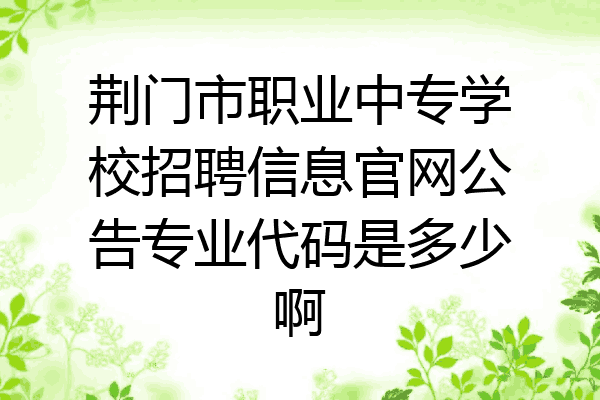 荆门市职业中专学校招聘信息官网公告专业代码是多少啊