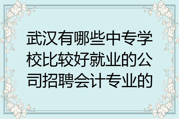 武汉有哪些中专学校比较好就业的公司招聘会计专业的