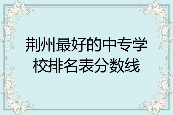 荆州最好的中专学校排名表分数线
