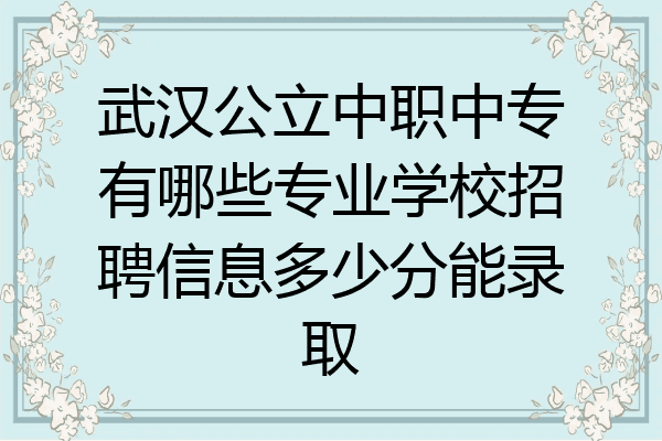武汉公立中职中专有哪些专业学校招聘信息多少分能录取