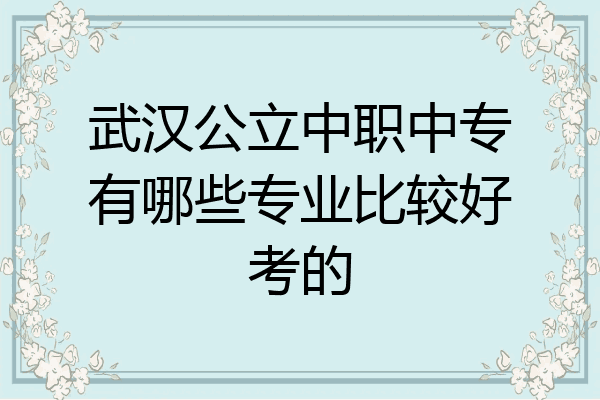 武汉公立中职中专有哪些专业比较好考的