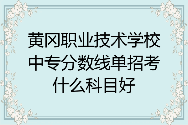 黄冈职业技术学校中专分数线单招考什么科目好