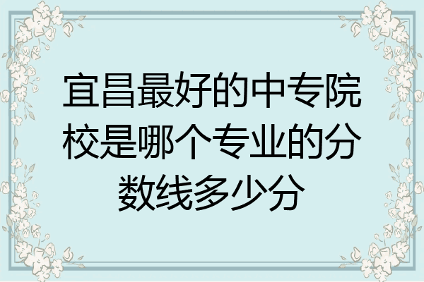 宜昌最好的中专院校是哪个专业的分数线多少分