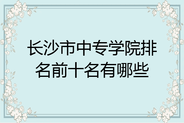 长沙市中专学院排名前十名有哪些