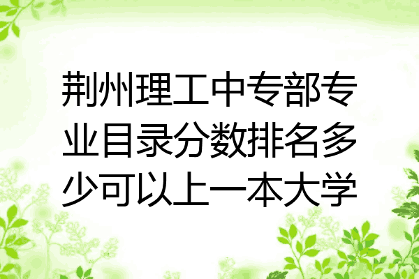 荆州理工中专部专业目录分数排名多少可以上一本大学