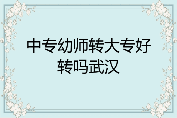中专幼师转大专好转吗武汉