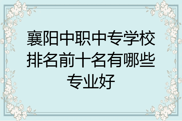 襄阳中职中专学校排名前十名有哪些专业好