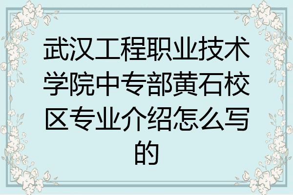 武汉工程职业技术学院中专部黄石校区专业介绍怎么写的