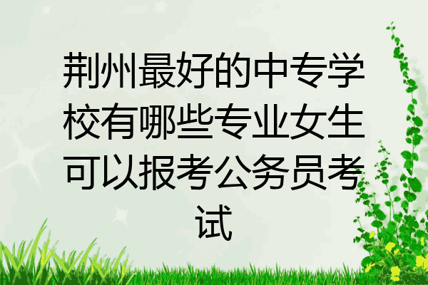 荆州最好的中专学校有哪些专业女生可以报考公务员考试
