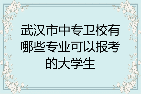 武汉市中专卫校有哪些专业可以报考的大学生