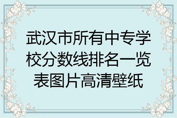 武汉市所有中专学校分数线排名一览表图片高清壁纸