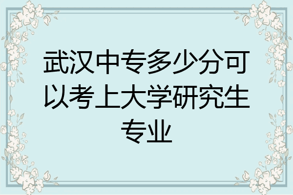 武汉中专多少分可以考上大学研究生专业