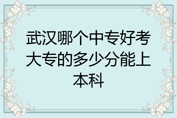 武汉哪个中专好考大专的多少分能上本科