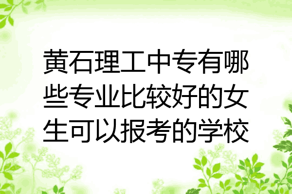 黄石理工中专有哪些专业比较好的女生可以报考的学校
