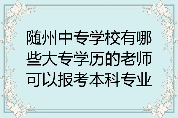 随州中专学校有哪些大专学历的老师可以报考本科专业