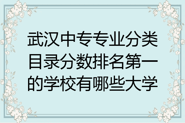 武汉中专专业分类目录分数排名第一的学校有哪些大学