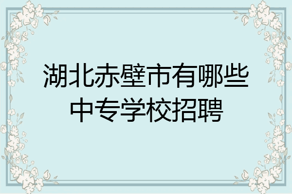 湖北赤壁市有哪些中专学校招聘