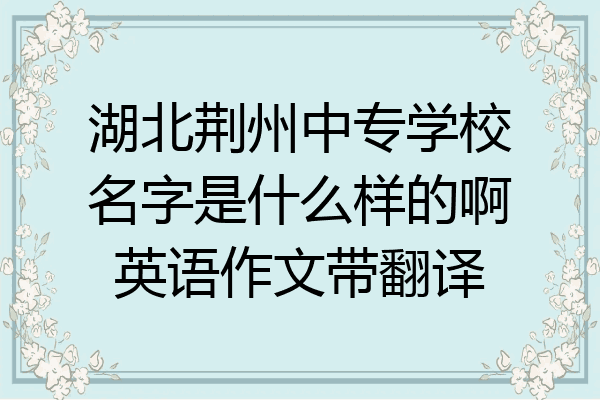 湖北荆州中专学校名字是什么样的啊英语作文带翻译