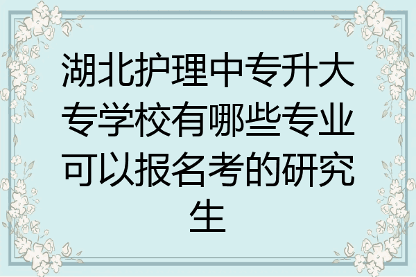 湖北护理中专升大专学校有哪些专业可以报名考的研究生