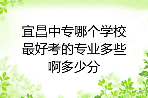 宜昌中专哪个学校最好考的专业多些啊多少分