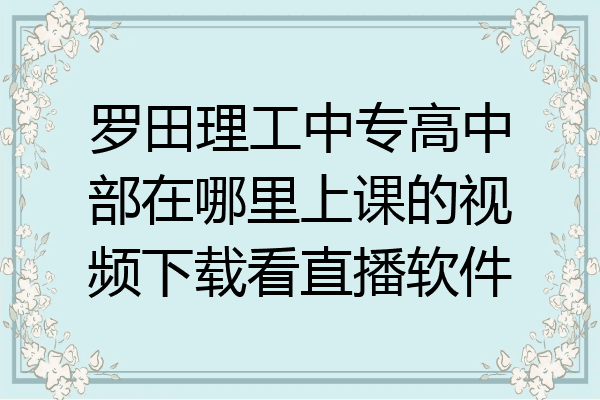 罗田理工中专高中部在哪里上课的视频下载看直播软件