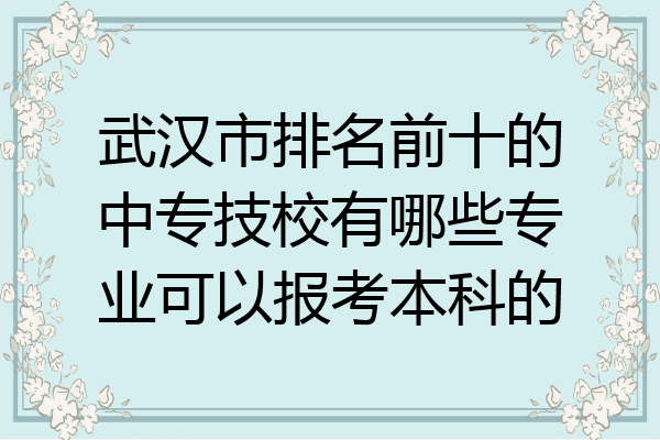 武汉市排名前十的中专技校有哪些专业可以报考本科的