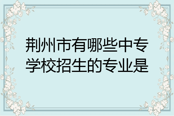 荆州市有哪些中专学校招生的专业是