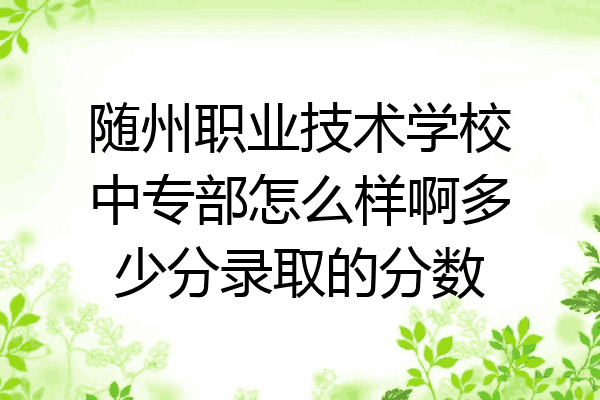 随州职业技术学校中专部怎么样啊多少分录取的分数