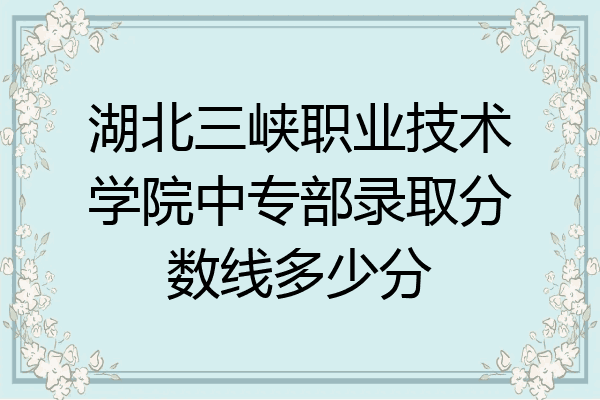 湖北三峡职业技术学院中专部录取分数线多少分